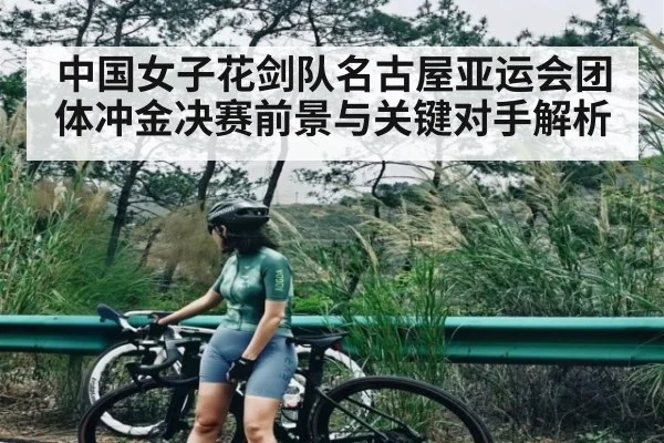 中国女子花剑队名古屋亚运会团体冲金决赛前景与关键对手解析
