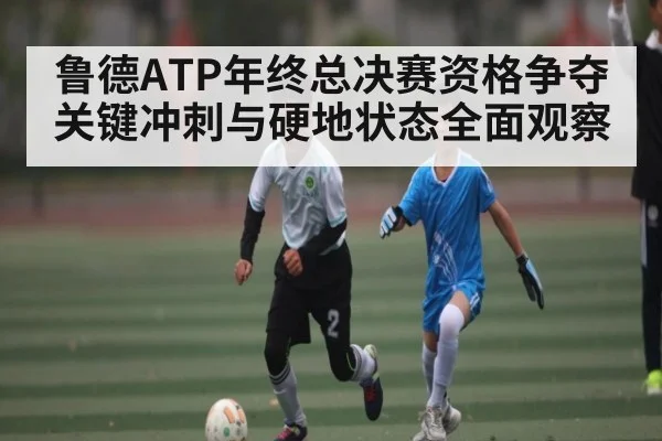 鲁德ATP年终总决赛资格争夺关键冲刺与硬地状态全面观察