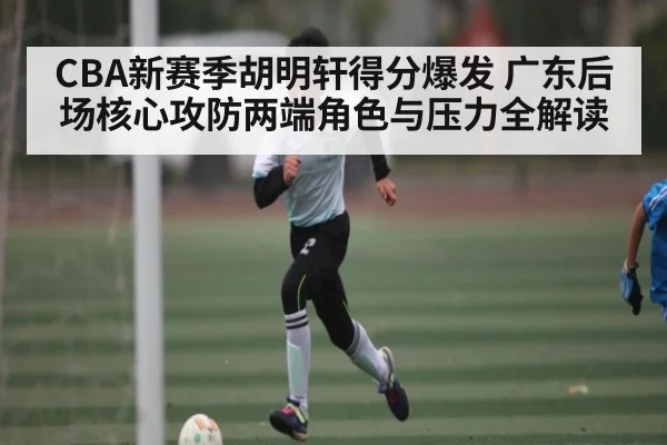 CBA新赛季胡明轩得分爆发 广东后场核心攻防两端角色与压力全解读