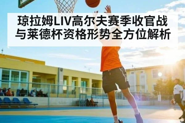 琼拉姆LIV高尔夫赛季收官战与莱德杯资格形势全方位解析