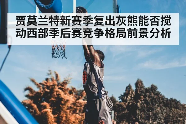 贾莫兰特新赛季复出灰熊能否搅动西部季后赛竞争格局前景分析